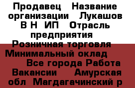 Продавец › Название организации ­ Лукашов В.Н, ИП › Отрасль предприятия ­ Розничная торговля › Минимальный оклад ­ 14 000 - Все города Работа » Вакансии   . Амурская обл.,Магдагачинский р-н